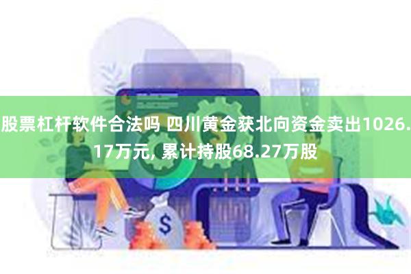 股票杠杆软件合法吗 四川黄金获北向资金卖出1026.17万元, 累计持股68.27万股