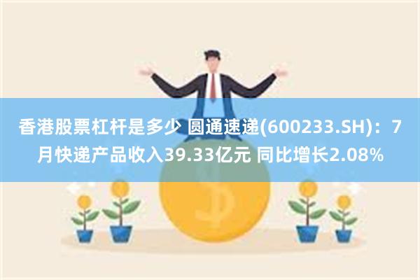 香港股票杠杆是多少 圆通速递(600233.SH)：7月快递产品收入39.33亿元 同比增长2.08%