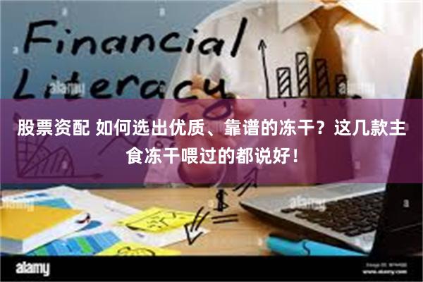 股票资配 如何选出优质、靠谱的冻干？这几款主食冻干喂过的都说好！