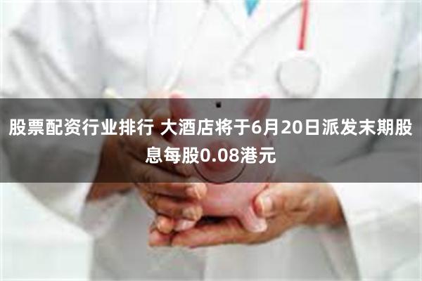 股票配资行业排行 大酒店将于6月20日派发末期股息每股0.08港元