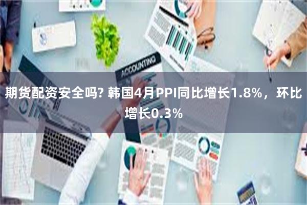 期货配资安全吗? 韩国4月PPI同比增长1.8%，环比增长0.3%