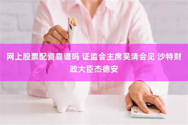 网上股票配资靠谱吗 证监会主席吴清会见 沙特财政大臣杰德安