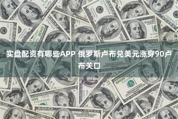 实盘配资有哪些APP 俄罗斯卢布兑美元涨穿90卢布关口