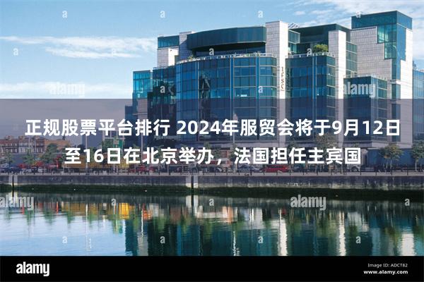 正规股票平台排行 2024年服贸会将于9月12日至16日在北京举办，法国担任主宾国