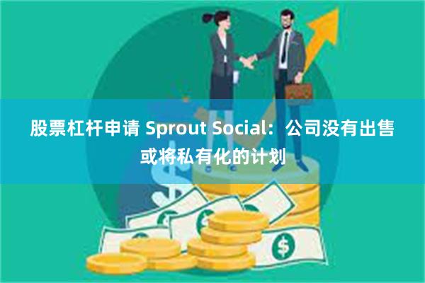 股票杠杆申请 Sprout Social：公司没有出售或将私有化的计划