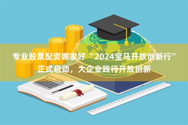 专业股票配资哪家好 “2024宝马开放创新行”正式启动，大企业践行开放创新