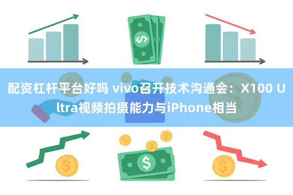 配资杠杆平台好吗 vivo召开技术沟通会：X100 Ultra视频拍摄能力与iPhone相当