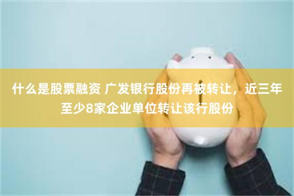 什么是股票融资 广发银行股份再被转让，近三年至少8家企业单位转让该行股份