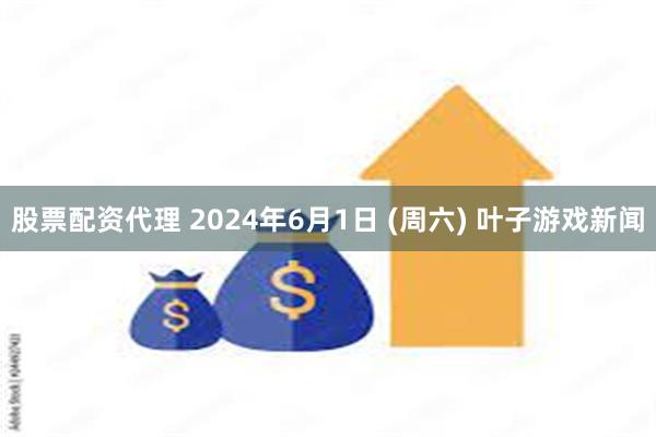 股票配资代理 2024年6月1日 (周六) 叶子游戏新闻