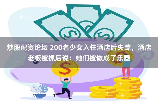 炒股配资论坛 200名少女入住酒店后失踪，酒店老板被抓后说：她们被做成了乐器