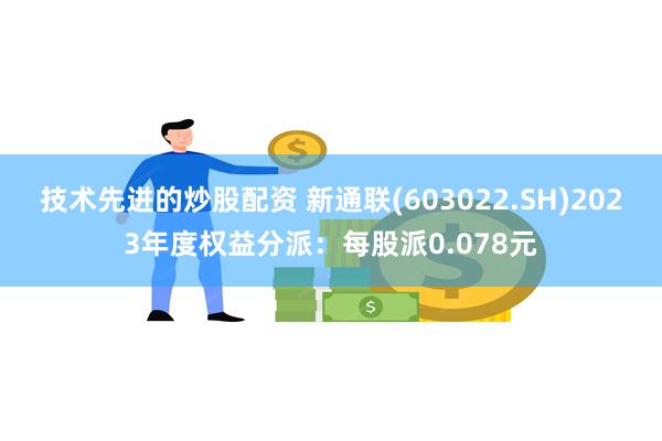 技术先进的炒股配资 新通联(603022.SH)2023年度权益分派：每股派0.078元