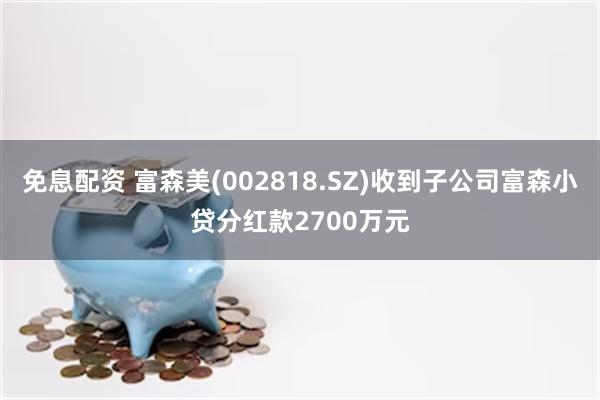 免息配资 富森美(002818.SZ)收到子公司富森小贷分红款2700万元