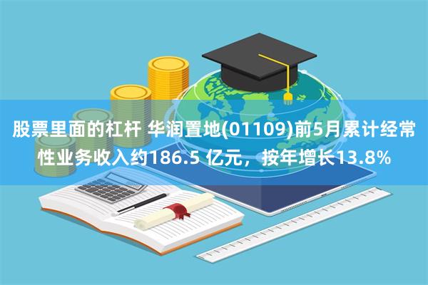 股票里面的杠杆 华润置地(01109)前5月累计经常性业务收入约186.5 亿元，按年增长13.8%