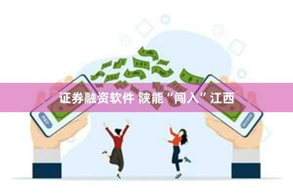 证券融资软件 陕能“闯入”江西