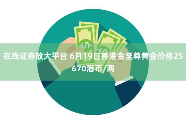 在线证劵放大平台 6月19日香港金至尊黄金价格25670港币/两