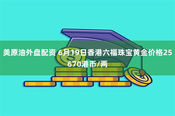 美原油外盘配资 6月19日香港六福珠宝黄金价格25670港币/两