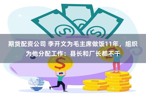 期货配资公司 李开文为毛主席做饭11年，组织为他分配工作：县长和厂长都不干