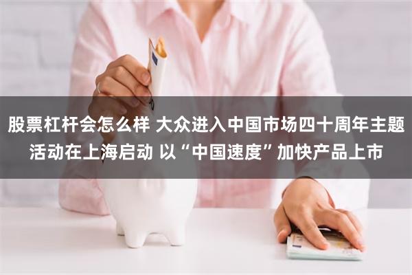 股票杠杆会怎么样 大众进入中国市场四十周年主题活动在上海启动 以“中国速度”加快产品上市