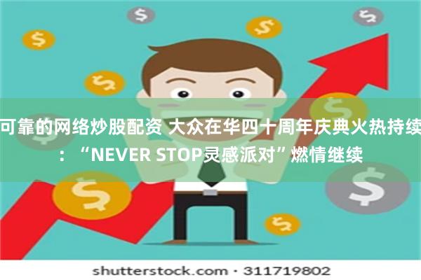 可靠的网络炒股配资 大众在华四十周年庆典火热持续：“NEVER STOP灵感派对”燃情继续