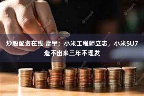 炒股配资在线 雷军：小米工程师立志，小米SU7造不出来三年不理发