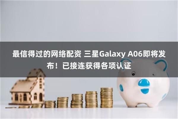 最信得过的网络配资 三星Galaxy A06即将发布！已接连获得各项认证