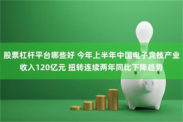 股票杠杆平台哪些好 今年上半年中国电子竞技产业收入120亿元 扭转连续两年同比下降趋势