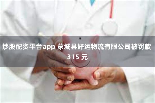 炒股配资平台app 蒙城县好运物流有限公司被罚款 315 元