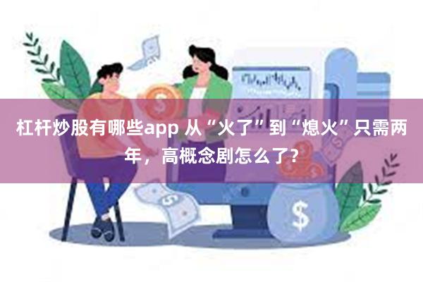 杠杆炒股有哪些app 从“火了”到“熄火”只需两年，高概念剧怎么了？