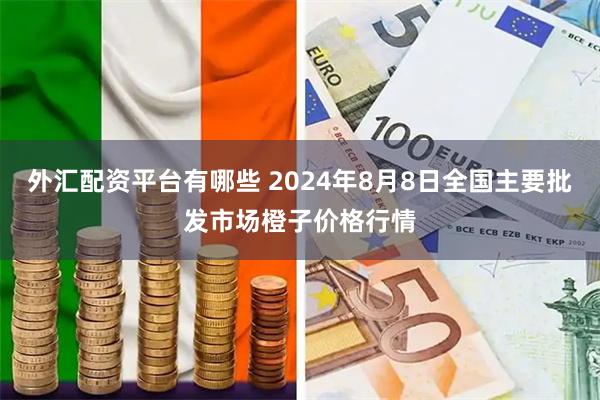 外汇配资平台有哪些 2024年8月8日全国主要批发市场橙子价格行情