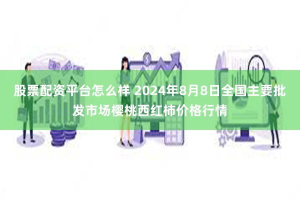 股票配资平台怎么样 2024年8月8日全国主要批发市场樱桃西红柿价格行情