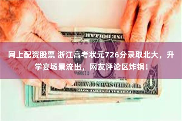 网上配资股票 浙江高考状元726分录取北大，升学宴场景流出，网友评论区炸锅！