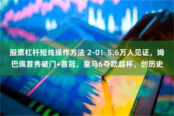 股票杠杆短线操作方法 2-0！5.6万人见证，姆巴佩首秀破门+首冠，皇马6夺欧超杯，创历史