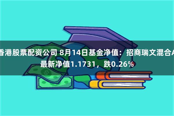 香港股票配资公司 8月14日基金净值：招商瑞文混合A最新净值1.1731，跌0.26%