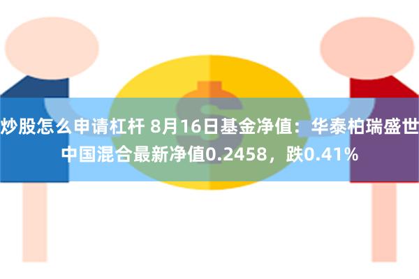 炒股怎么申请杠杆 8月16日基金净值：华泰柏瑞盛世中国混合最新净值0.2458，跌0.41%