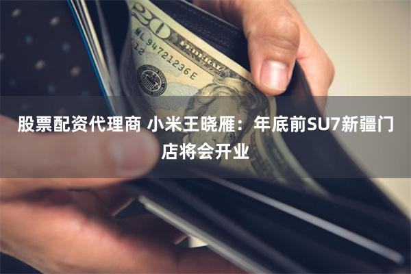 股票配资代理商 小米王晓雁：年底前SU7新疆门店将会开业