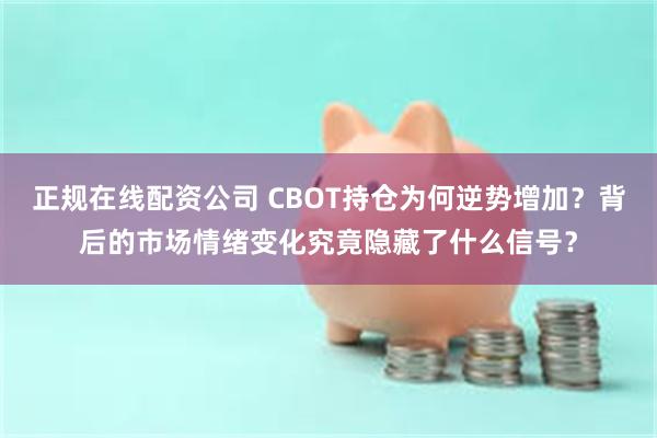 正规在线配资公司 CBOT持仓为何逆势增加？背后的市场情绪变化究竟隐藏了什么信号？