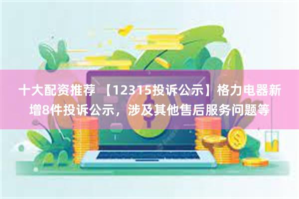 十大配资推荐 【12315投诉公示】格力电器新增8件投诉公示，涉及其他售后服务问题等