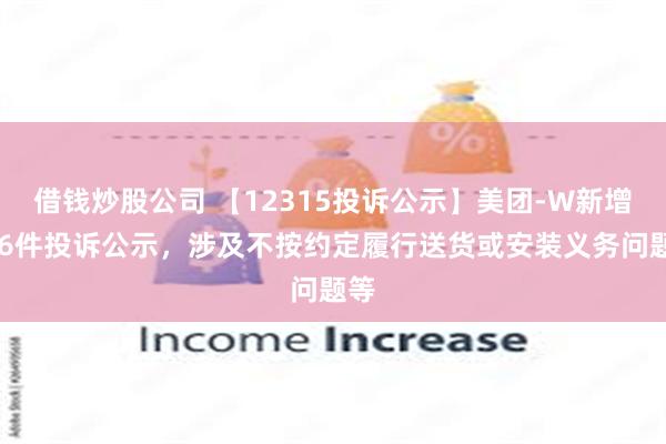 借钱炒股公司 【12315投诉公示】美团-W新增146件投诉公示，涉及不按约定履行送货或安装义务问题等