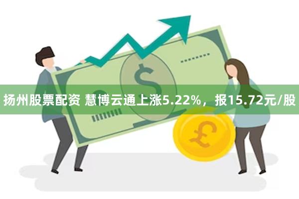 扬州股票配资 慧博云通上涨5.22%，报15.72元/股