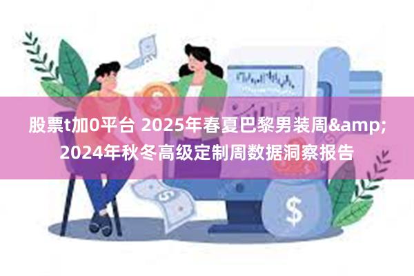 股票t加0平台 2025年春夏巴黎男装周&2024年秋冬高级定制周数据洞察报告