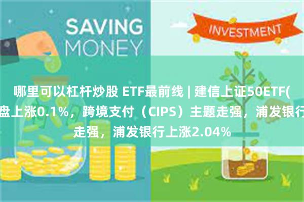 哪里可以杠杆炒股 ETF最前线 | 建信上证50ETF(510800)早盘上涨0.1%，跨境支付（CIPS）主题走强，浦发银行上涨2.04%