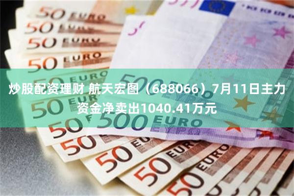 炒股配资理财 航天宏图（688066）7月11日主力资金净卖出1040.41万元