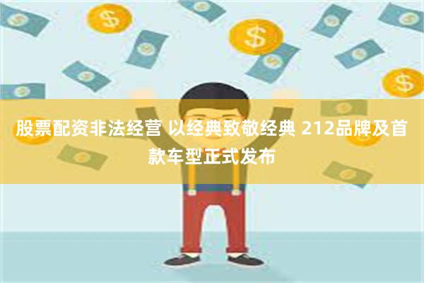 股票配资非法经营 以经典致敬经典 212品牌及首款车型正式发布