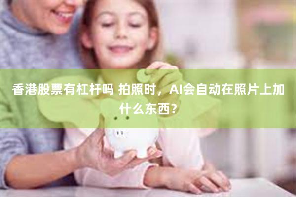 香港股票有杠杆吗 拍照时，AI会自动在照片上加什么东西？