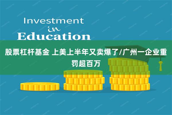 股票杠杆基金 上美上半年又卖爆了/广州一企业重罚超百万