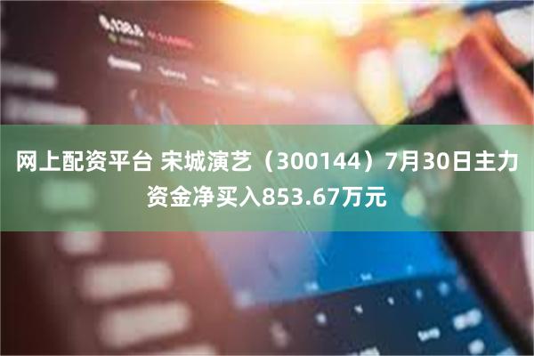 网上配资平台 宋城演艺（300144）7月30日主力资金净买入853.67万元