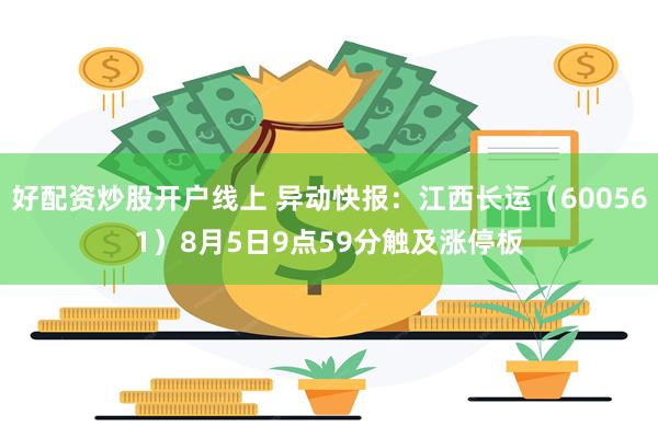 好配资炒股开户线上 异动快报：江西长运（600561）8月5日9点59分触及涨停板