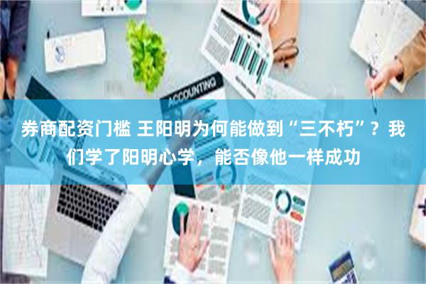 券商配资门槛 王阳明为何能做到“三不朽”？我们学了阳明心学，能否像他一样成功