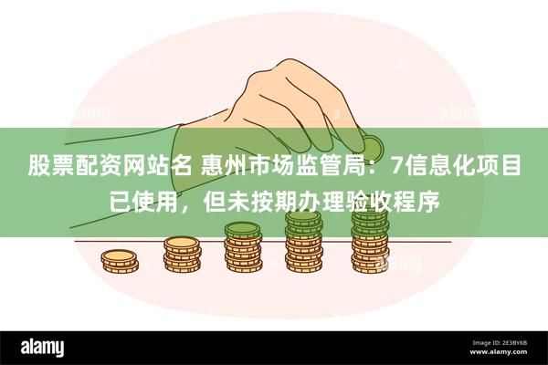 股票配资网站名 惠州市场监管局：7信息化项目已使用，但未按期办理验收程序