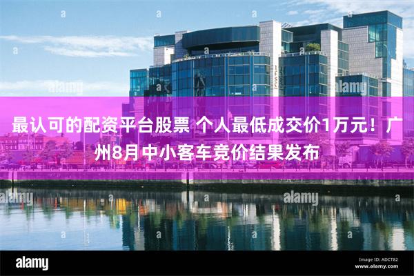 最认可的配资平台股票 个人最低成交价1万元！广州8月中小客车竞价结果发布